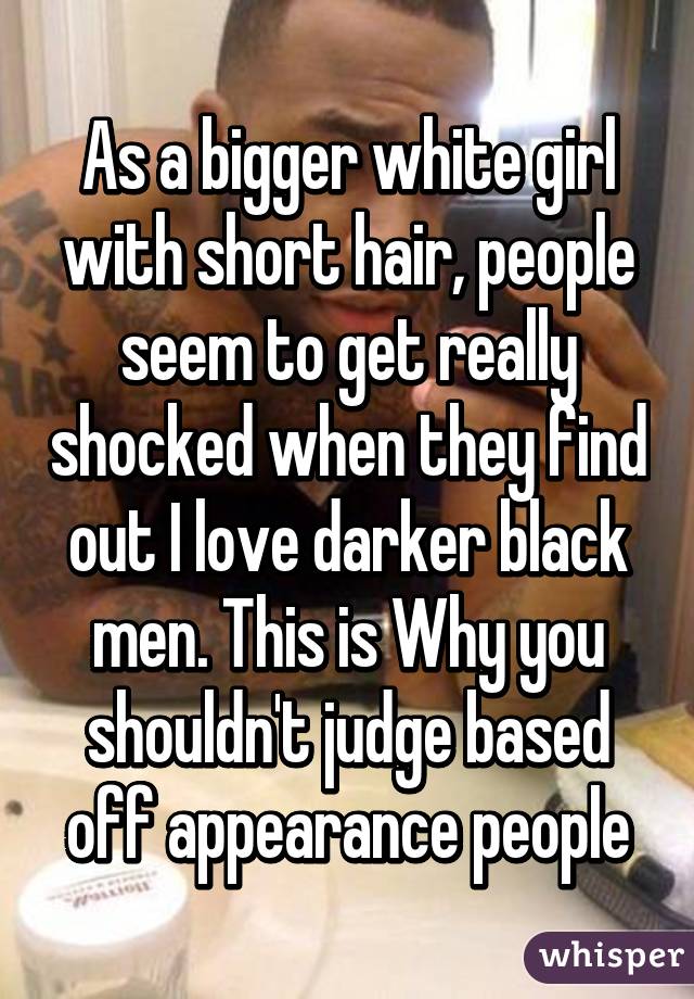 As a bigger white girl with short hair, people seem to get really shocked when they find out I love darker black men. This is Why you shouldn't judge based off appearance people