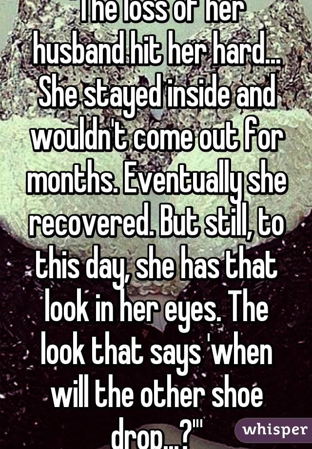 "The loss of her husband hit her hard... She stayed inside and wouldn't come out for months. Eventually she recovered. But still, to this day, she has that look in her eyes. The look that says 'when will the other shoe drop...?'"