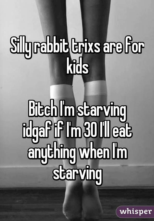 Silly rabbit trixs are for kids

Bitch I'm starving idgaf if I'm 30 I'll eat anything when I'm starving