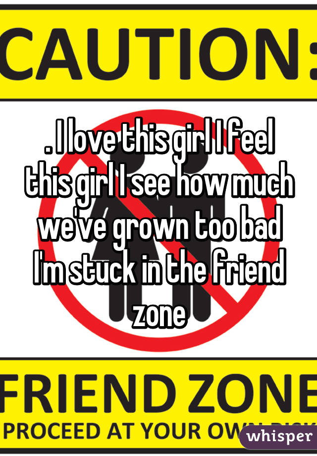 . I love this girl I feel this girl I see how much we've grown too bad I'm stuck in the friend zone