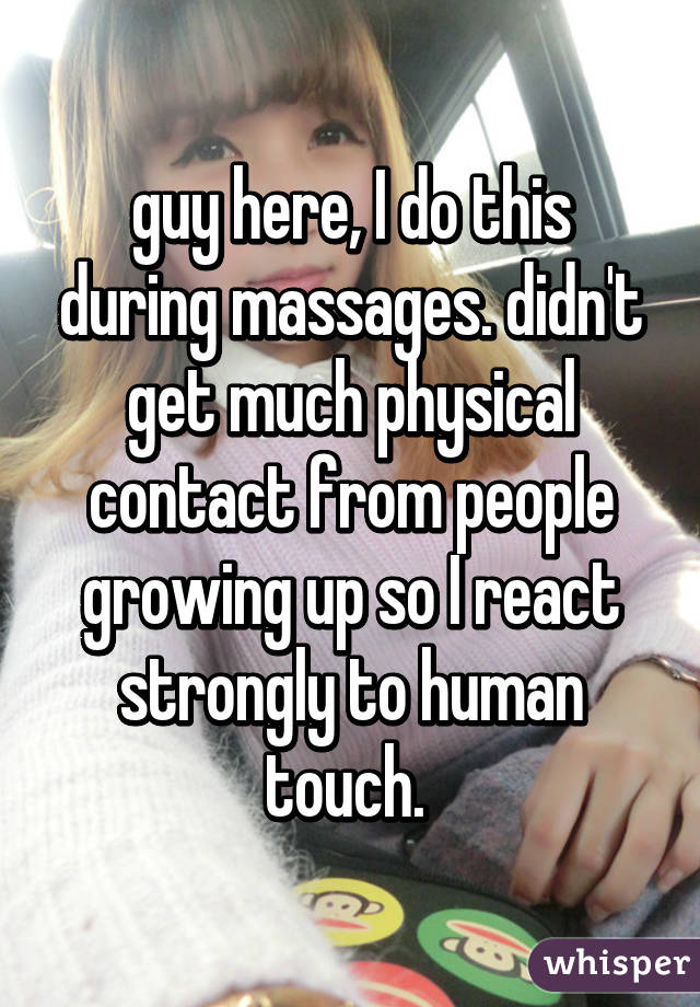 guy here, I do this during massages. didn't get much physical contact from people growing up so I react strongly to human touch. 