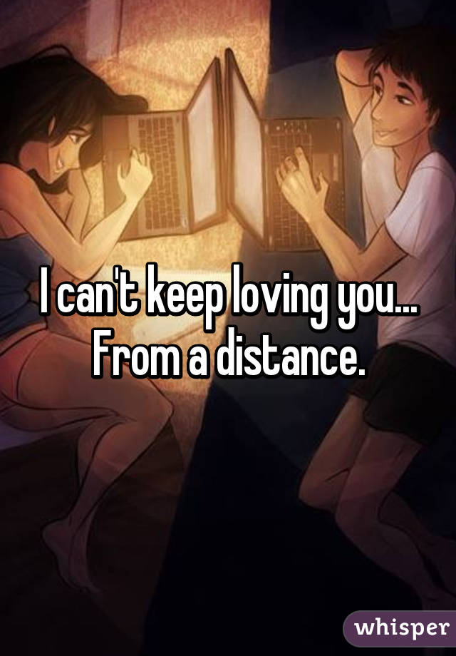 I can't keep loving you...
From a distance.