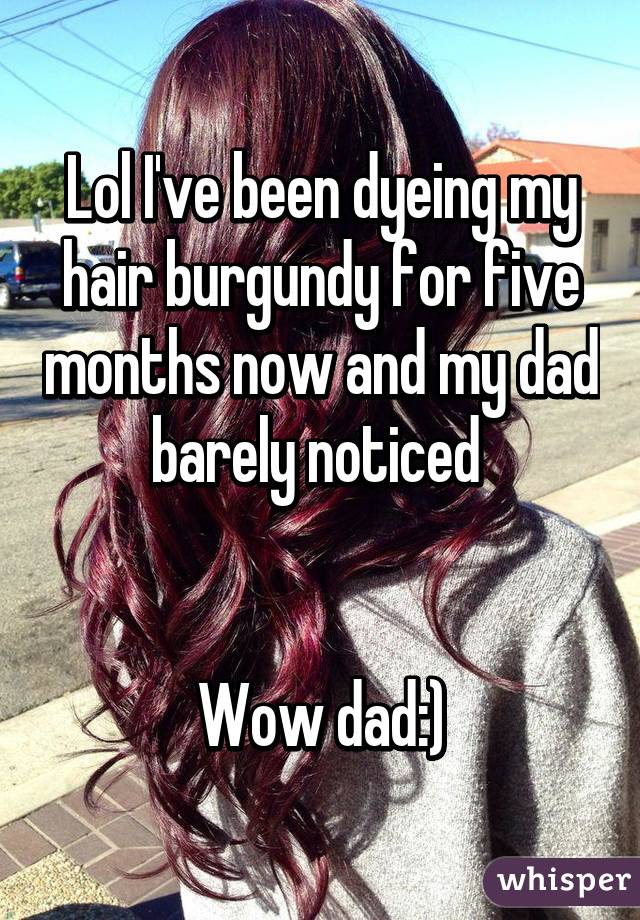 Lol I've been dyeing my hair burgundy for five months now and my dad barely noticed 


Wow dad:)