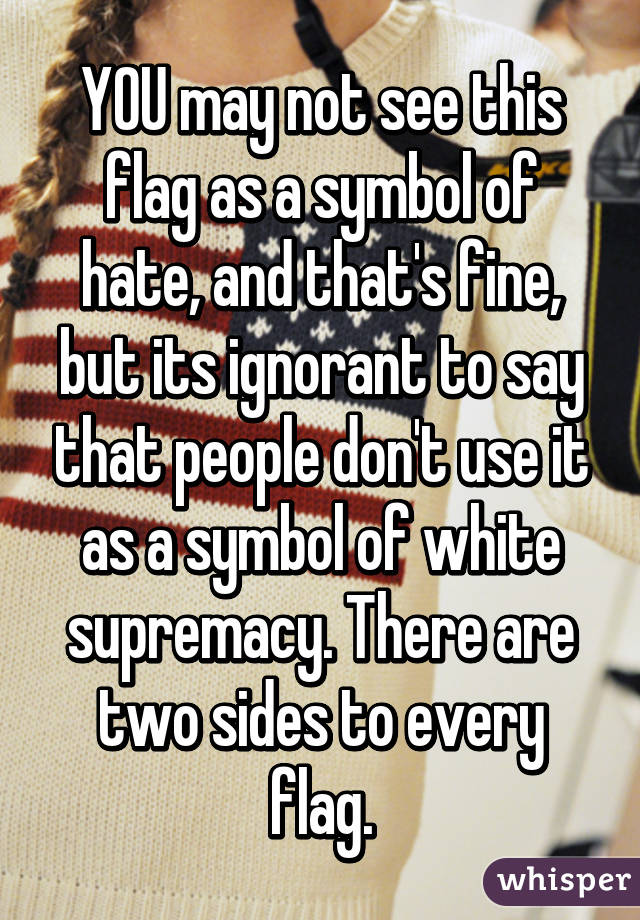 YOU may not see this flag as a symbol of hate, and that's fine, but its ignorant to say that people don't use it as a symbol of white supremacy. There are two sides to every flag.