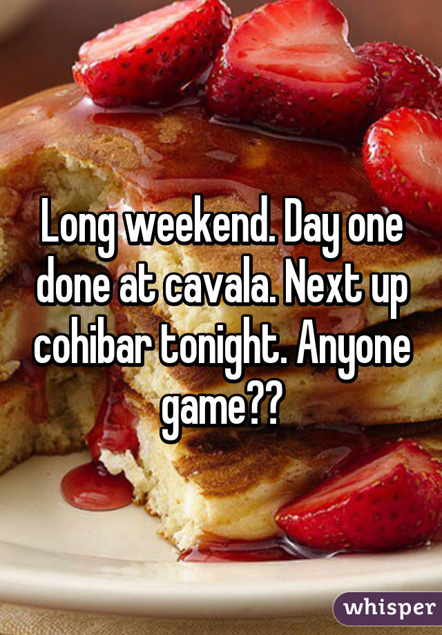 Long weekend. Day one done at cavala. Next up cohibar tonight. Anyone game??