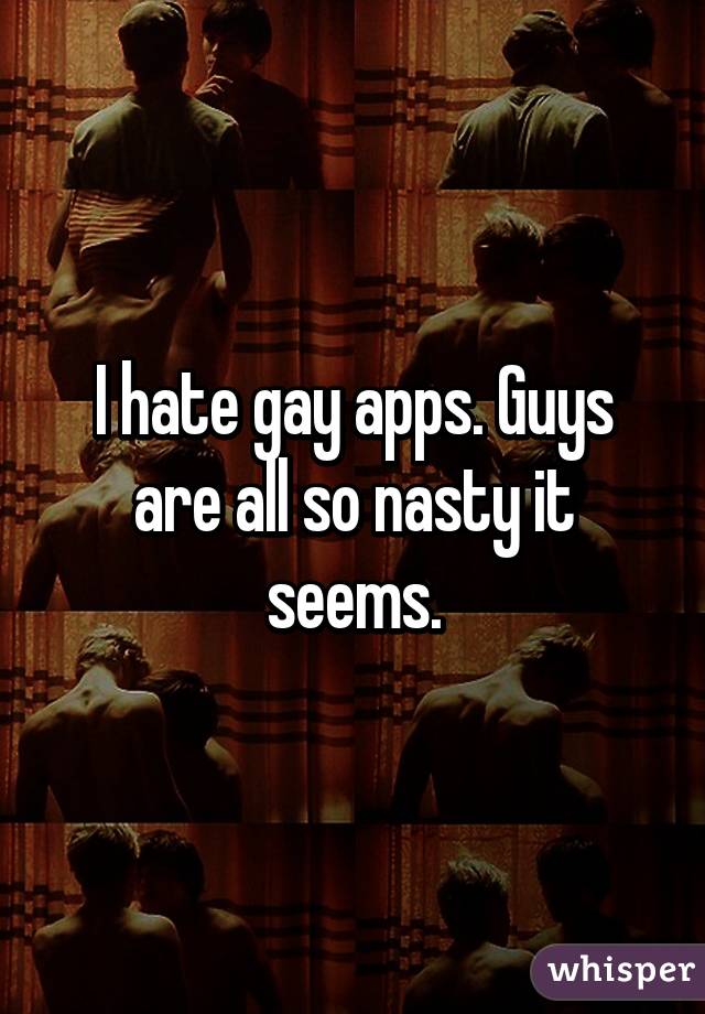 I hate gay apps. Guys are all so nasty it seems.