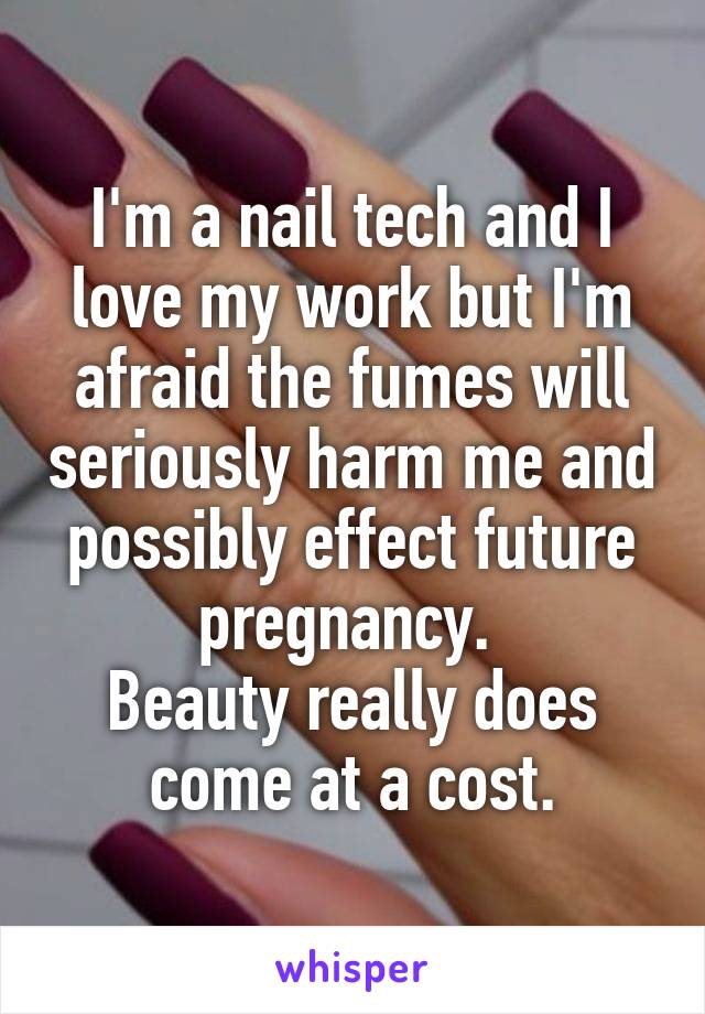 I'm a nail tech and I love my work but I'm afraid the fumes will seriously harm me and possibly effect future pregnancy. 
Beauty really does come at a cost.