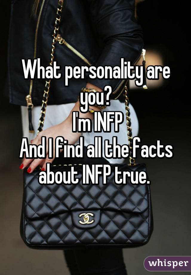 What personality are you?
 I'm INFP
And I find all the facts about INFP true. 
