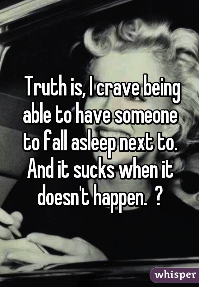  Truth is, I crave being able to have someone to fall asleep next to. And it sucks when it doesn't happen.  😔