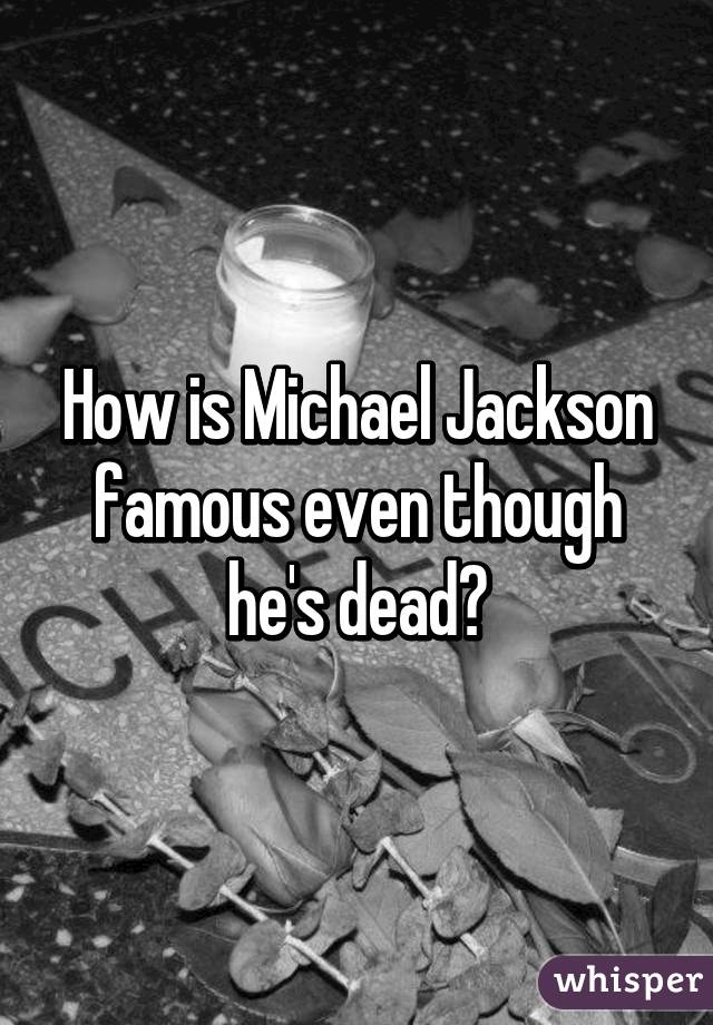 How is Michael Jackson famous even though he's dead?