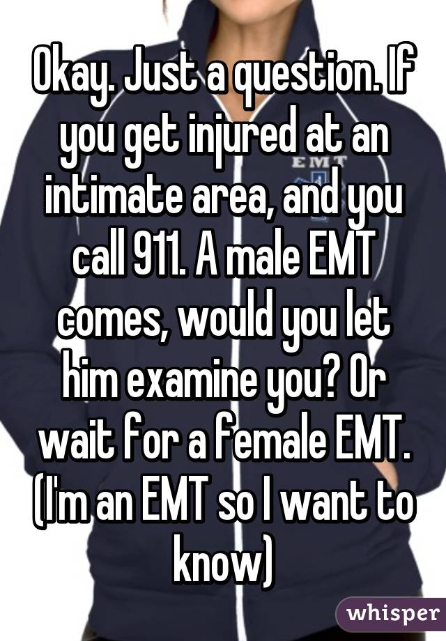 Okay. Just a question. If you get injured at an intimate area, and you call 911. A male EMT comes, would you let him examine you? Or wait for a female EMT. (I'm an EMT so I want to know)