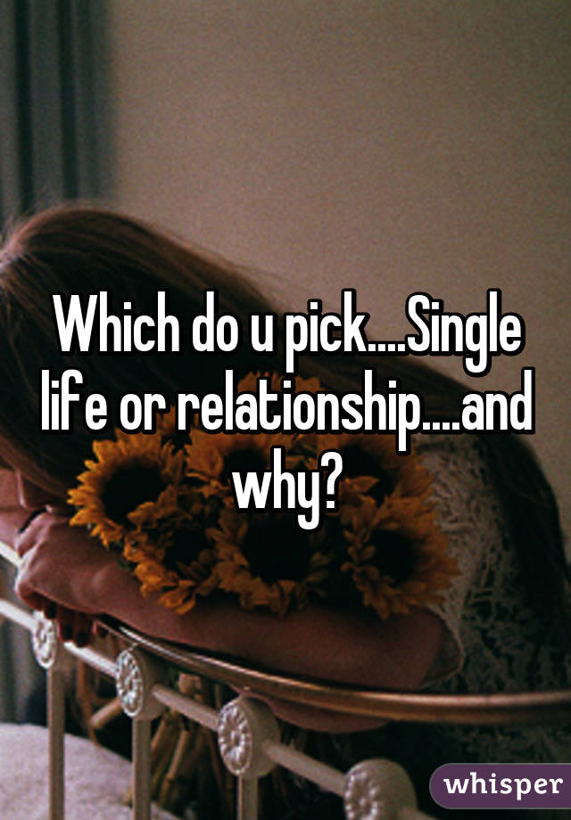 Which do u pick....Single life or relationship....and why?