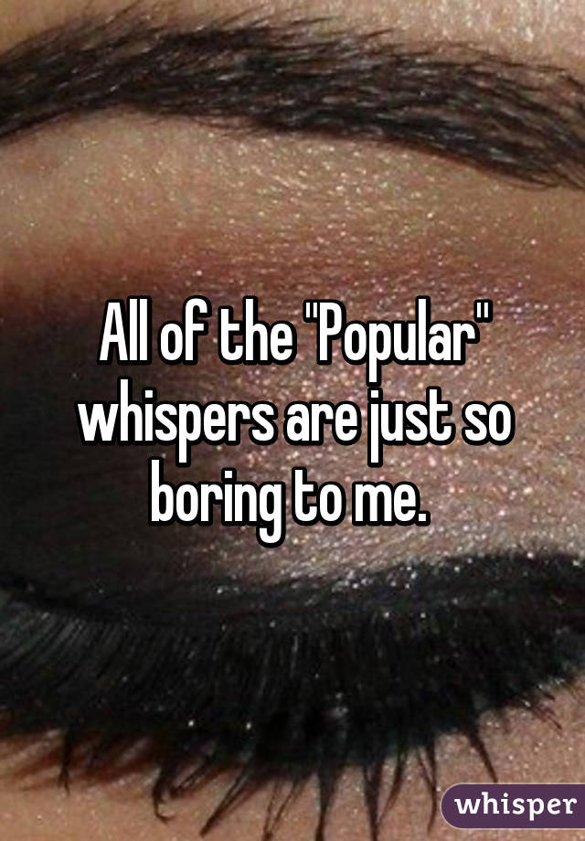 All of the "Popular" whispers are just so boring to me. 