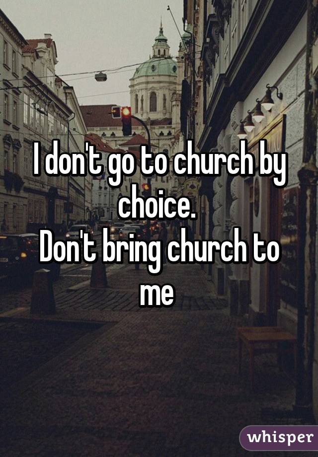 I don't go to church by choice. 
Don't bring church to me 