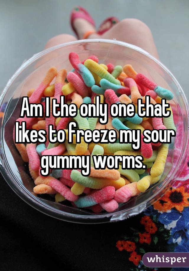 Am I the only one that likes to freeze my sour gummy worms. 