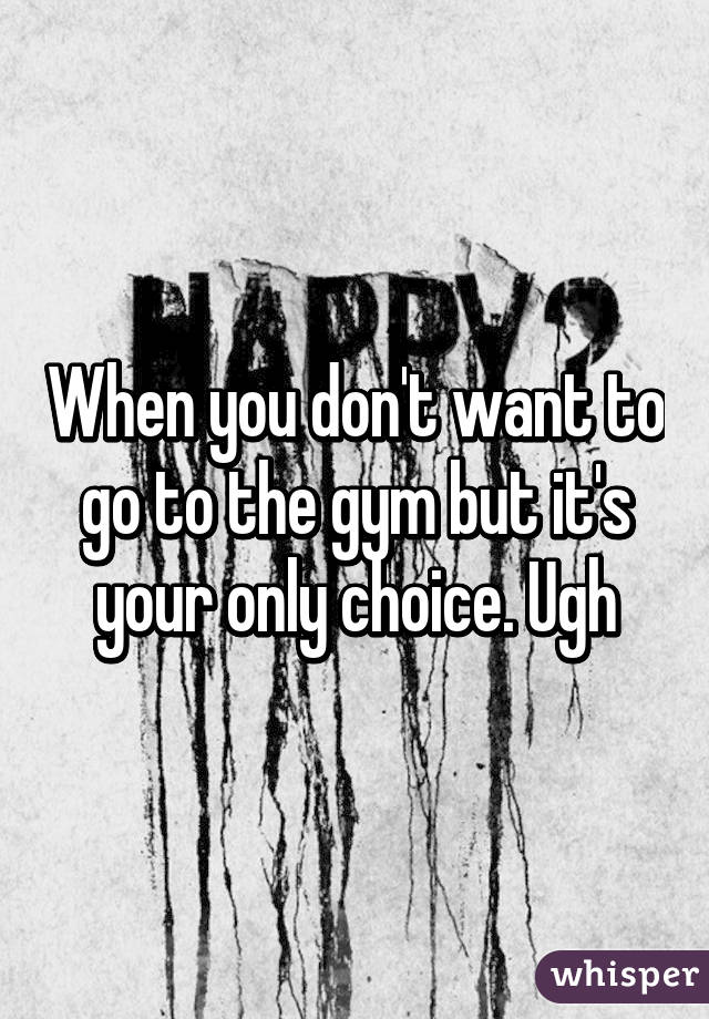 When you don't want to go to the gym but it's your only choice. Ugh