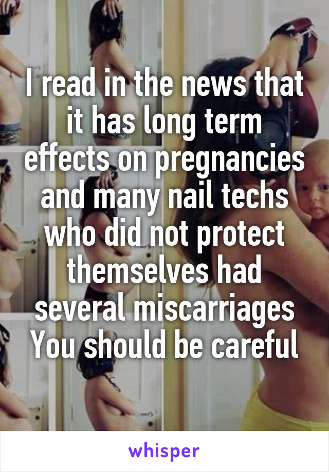 I read in the news that it has long term effects on pregnancies and many nail techs who did not protect themselves had several miscarriages
You should be careful 