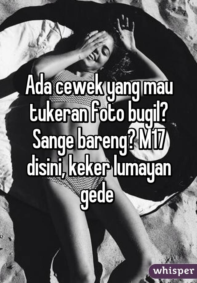 Ada cewek yang mau tukeran foto bugil? Sange bareng? M17 disini, keker lumayan gede 