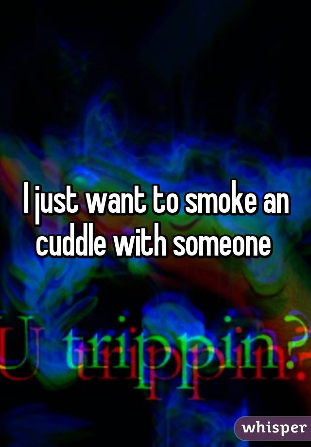 I just want to smoke an cuddle with someone 