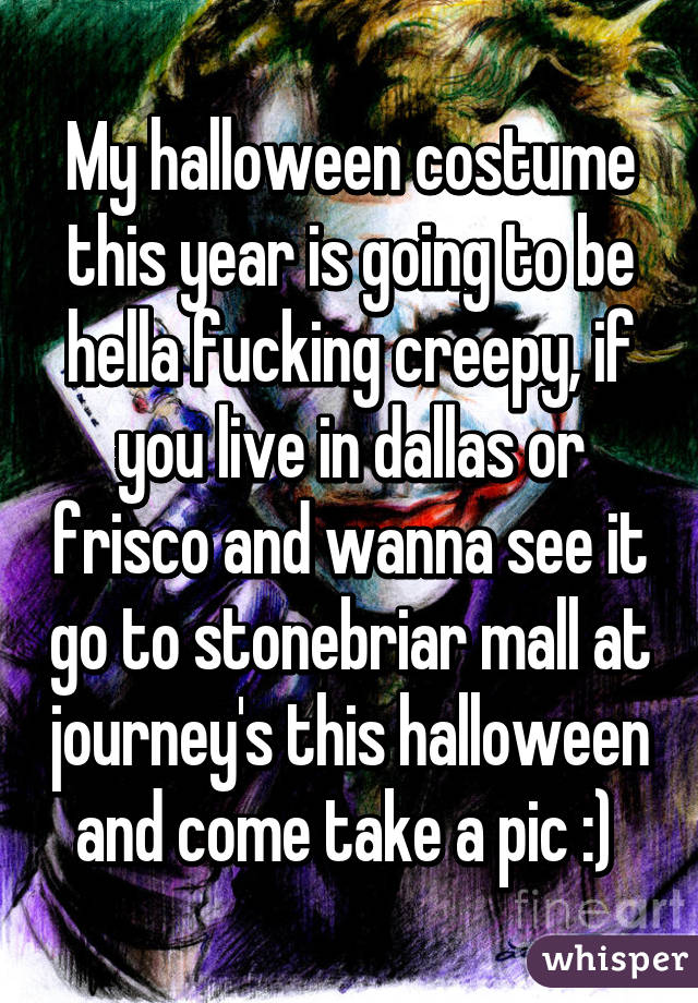 My halloween costume this year is going to be hella fucking creepy, if you live in dallas or frisco and wanna see it go to stonebriar mall at journey's this halloween and come take a pic :) 