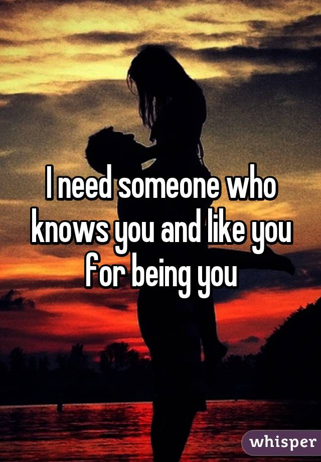 I need someone who knows you and like you for being you