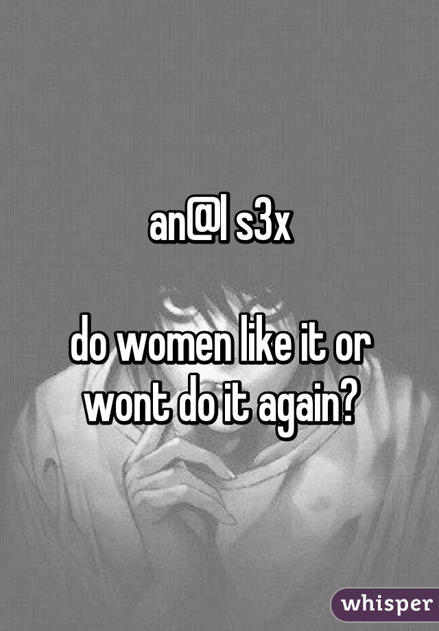 an@l s3x

do women like it or wont do it again?