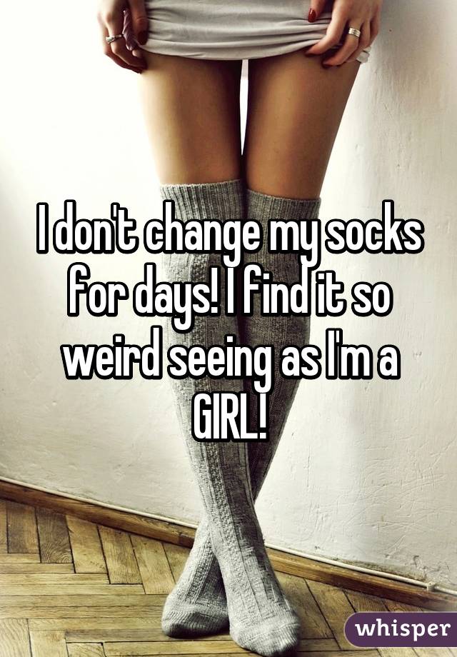 I don't change my socks for days! I find it so weird seeing as I'm a GIRL!