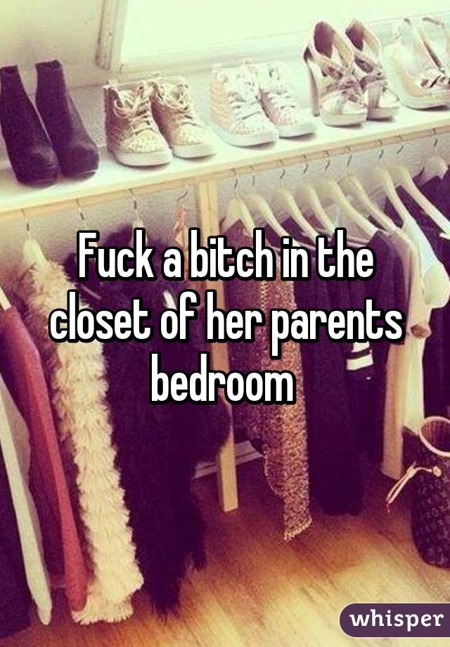 Fuck a bitch in the closet of her parents bedroom 