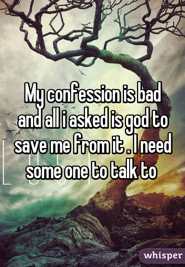 My confession is bad and all i asked is god to save me from it . I need some one to talk to 