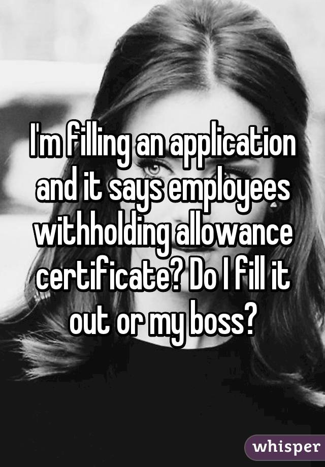 I'm filling an application and it says employees withholding allowance certificate? Do I fill it out or my boss?