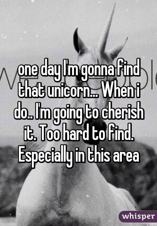 one day I'm gonna find that unicorn... When i do.. I'm going to cherish it. Too hard to find. Especially in this area