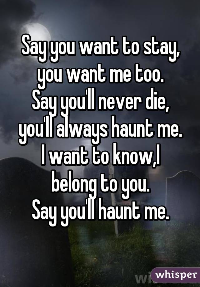 Say you want to stay, you want me too.
Say you'll never die, you'll always haunt me.
I want to know,I belong to you.
Say you'll haunt me.
