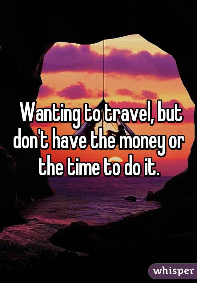  Wanting to travel, but don't have the money or the time to do it.