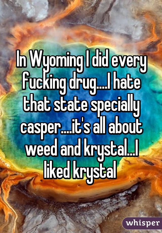 In Wyoming I did every fucking drug....I hate that state specially casper....it's all about weed and krystal...I liked krystal 