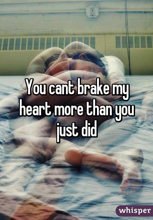 You cant brake my heart more than you just did