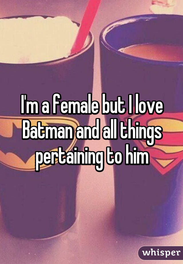 I'm a female but I love Batman and all things pertaining to him