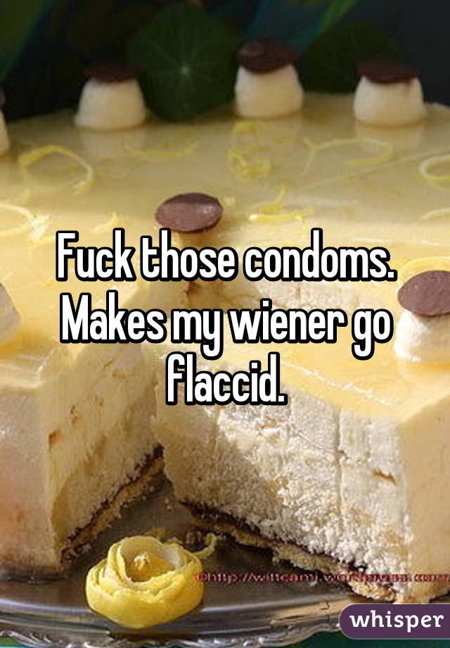 Fuck those condoms. Makes my wiener go flaccid.