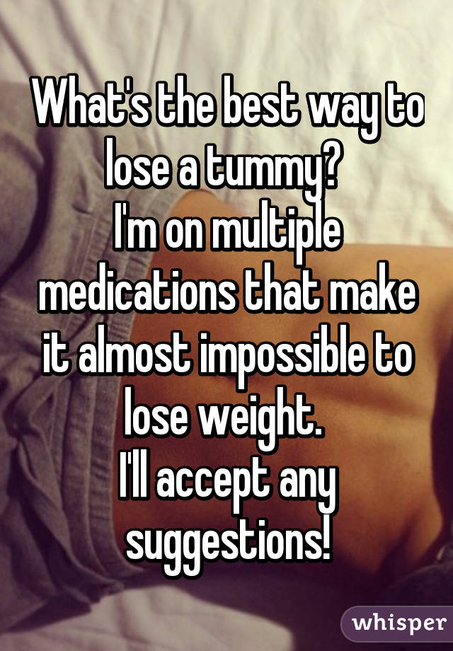 What's the best way to lose a tummy? 
I'm on multiple medications that make it almost impossible to lose weight. 
I'll accept any suggestions!