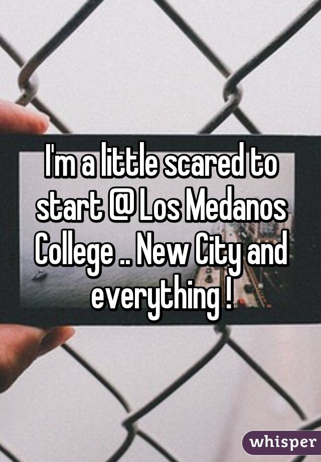 I'm a little scared to start @ Los Medanos College .. New City and everything !