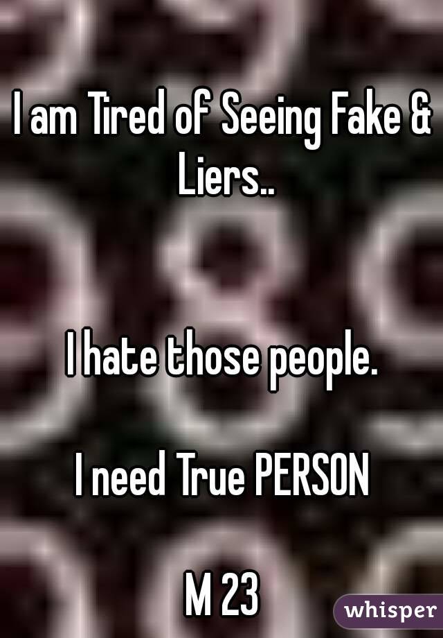 I am Tired of Seeing Fake & Liers..
 

I hate those people.

I need True PERSON

M 23