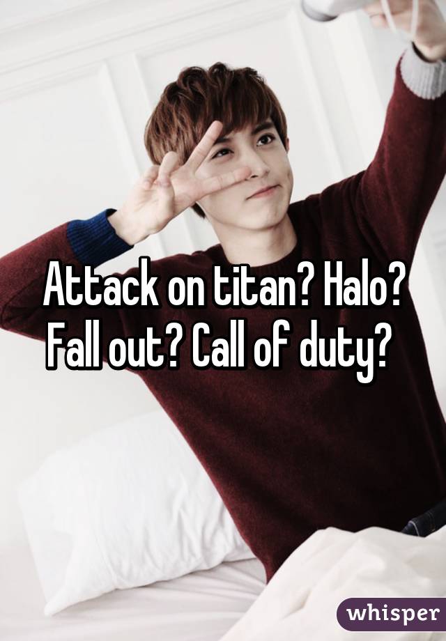 Attack on titan? Halo? Fall out? Call of duty? 