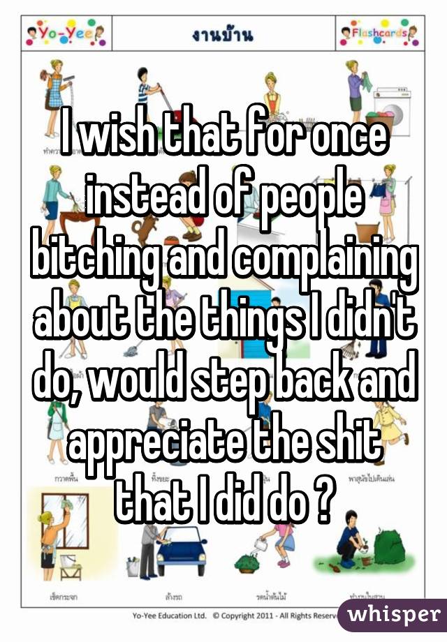 I wish that for once instead of people bitching and complaining about the things I didn't do, would step back and appreciate the shit that I did do 😒