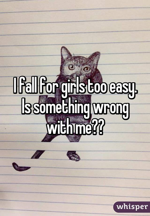 I fall for girls too easy.
Is something wrong with me?😓