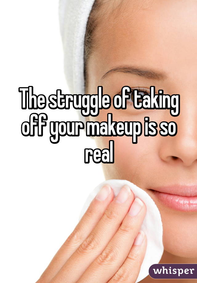 The struggle of taking off your makeup is so real
