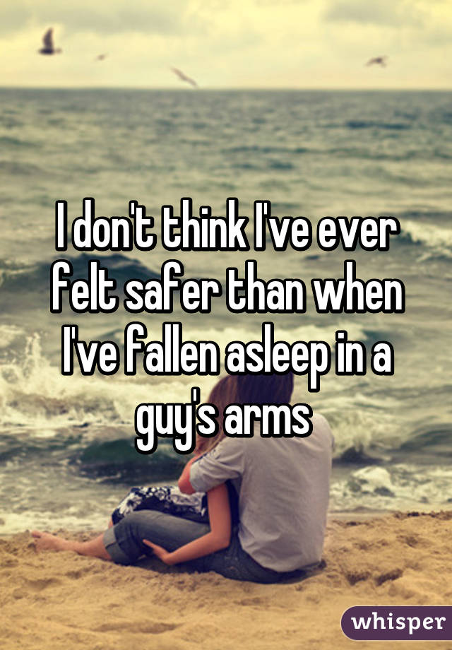 I don't think I've ever felt safer than when I've fallen asleep in a guy's arms 