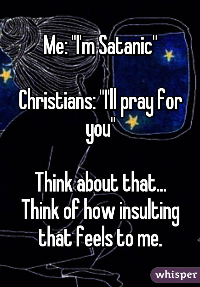 Me: "I'm Satanic"

Christians: "I'll pray for you"

Think about that...
Think of how insulting that feels to me.