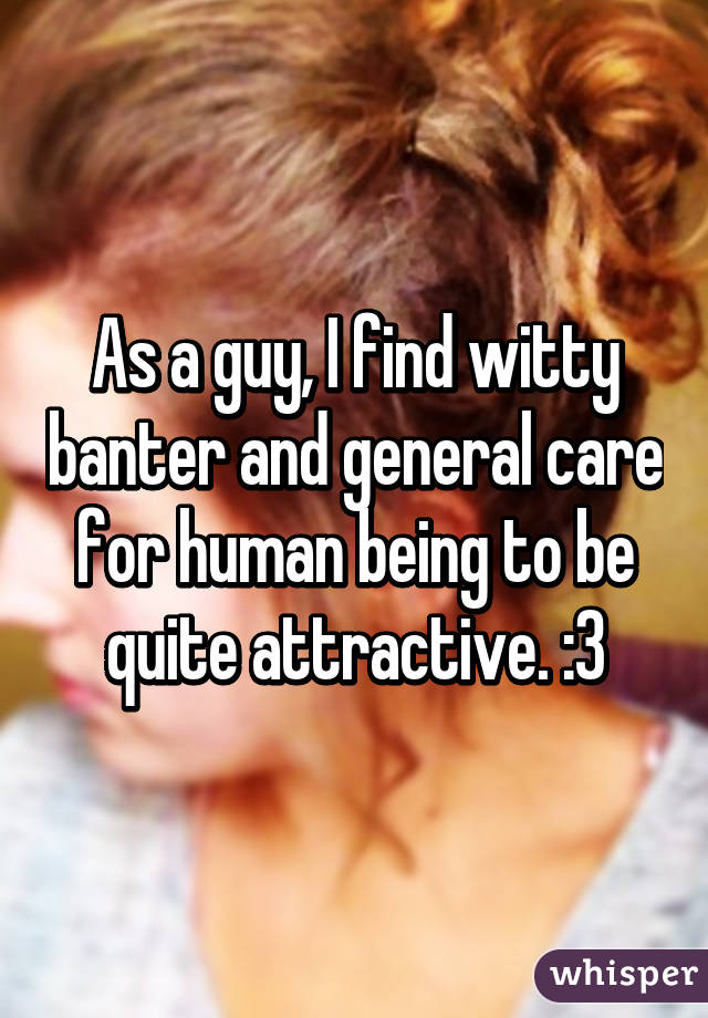 As a guy, I find witty banter and general care for human being to be quite attractive. :3