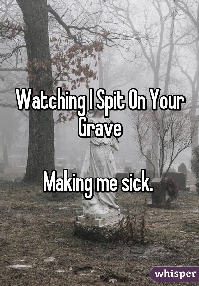 Watching I Spit On Your Grave

Making me sick. 