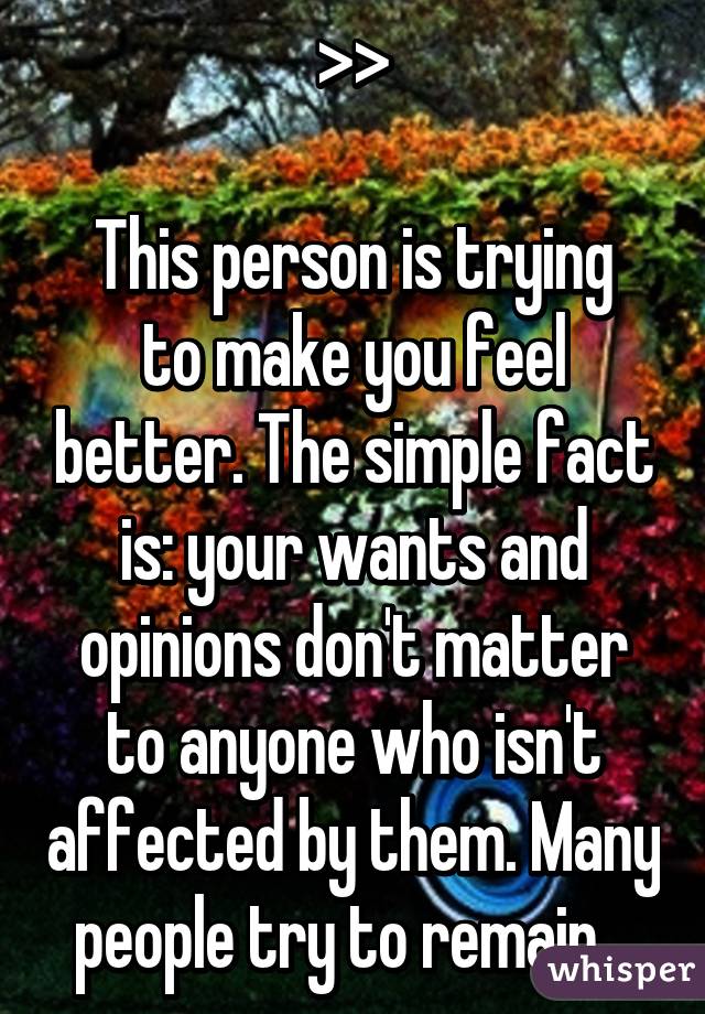 >>

This person is trying to make you feel better. The simple fact is: your wants and opinions don't matter to anyone who isn't affected by them. Many people try to remain...