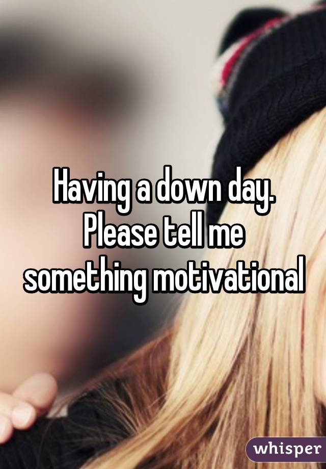 Having a down day. Please tell me something motivational